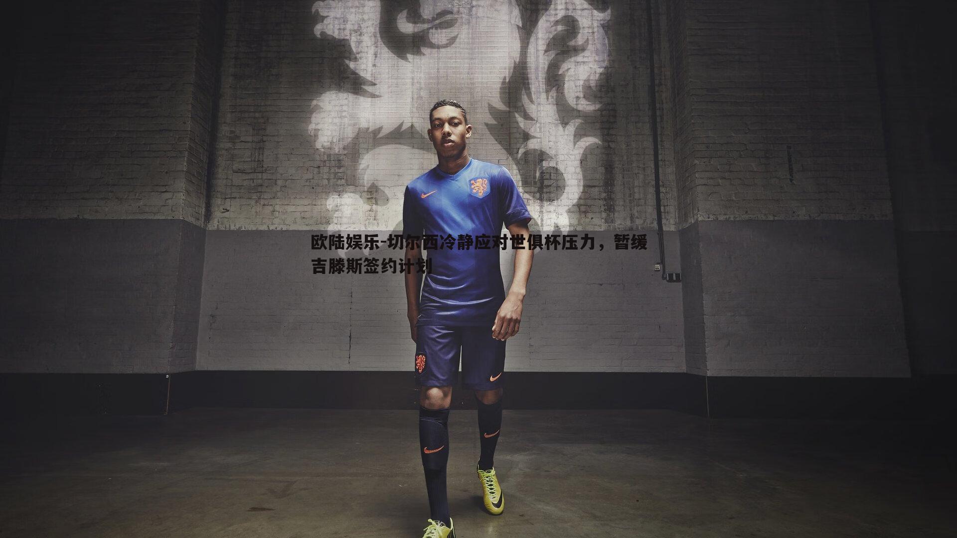 切尔西冷静应对世俱杯压力，暂缓吉滕斯签约计划