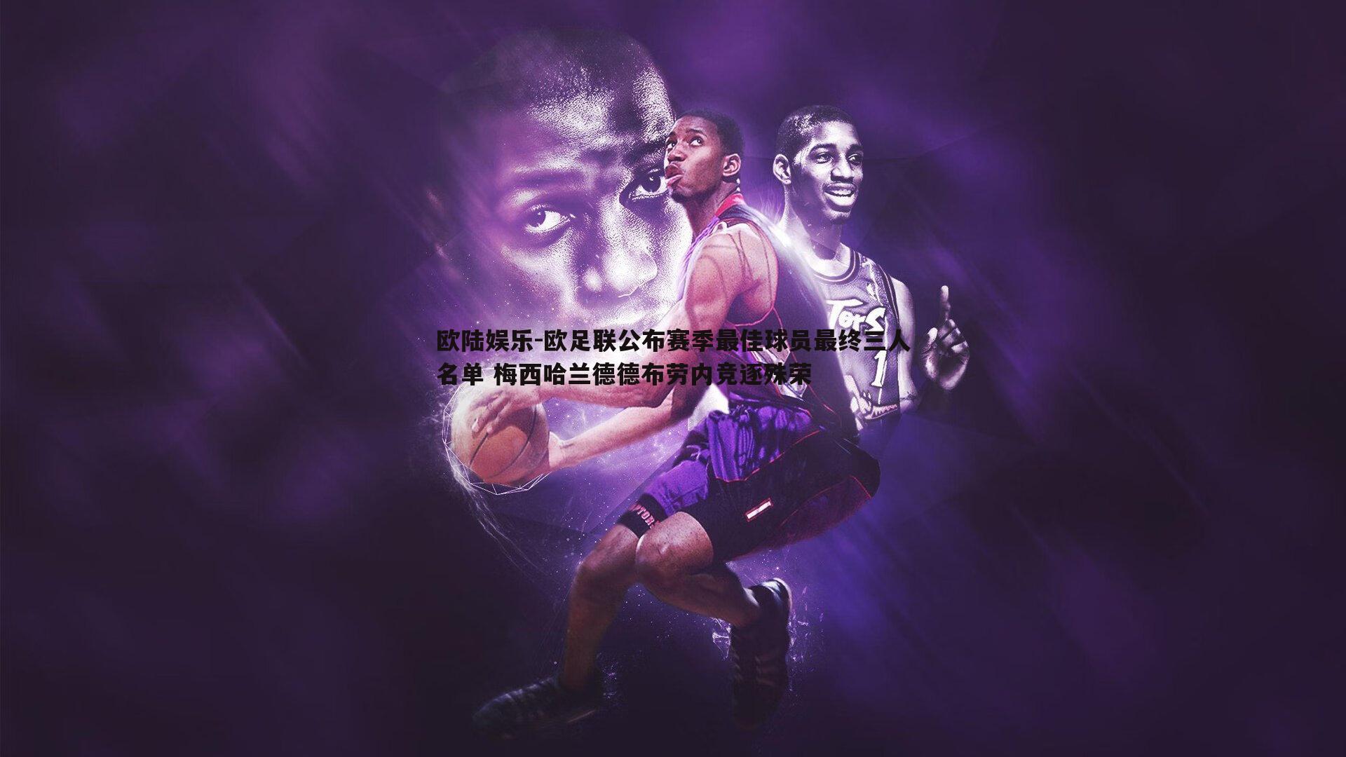 欧足联公布赛季最佳球员最终三人名单 梅西哈兰德德布劳内竞逐殊荣