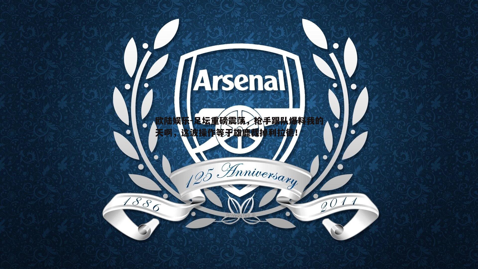 足坛重磅震荡，枪手跟队爆料我的天啊，这波操作等于雄鹿裁掉利拉德！