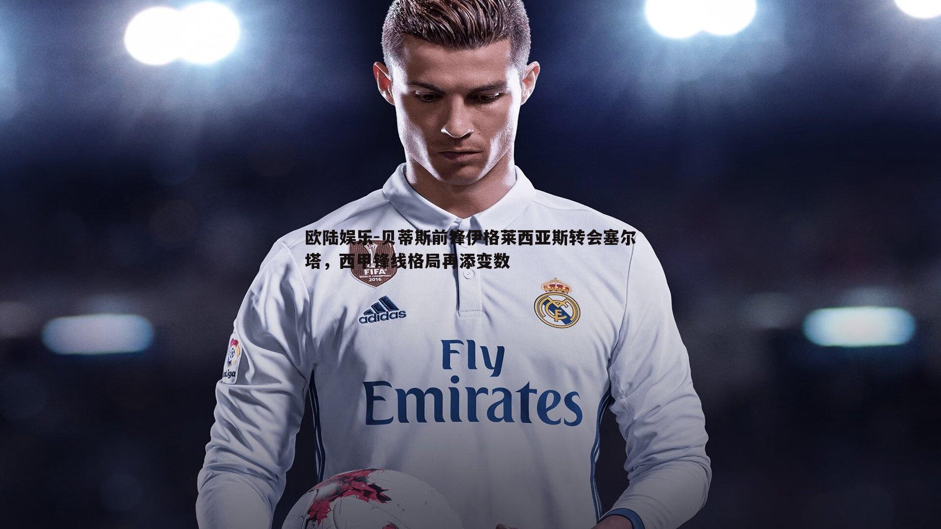 贝蒂斯前锋伊格莱西亚斯转会塞尔塔，西甲锋线格局再添变数